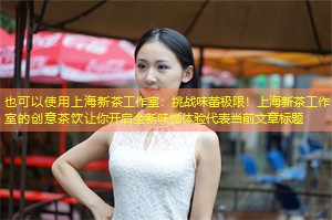 上海新茶工作室：挑战味蕾极限！上海新茶工作室的创意茶饮让你开启全新味觉体验