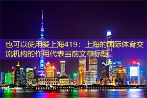 爱上海419：上海的国际体育交流机构的作用